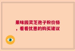 果味园灵芝孢子粉价格，看看优惠的购买建议