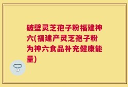 破壁灵芝孢子粉福建神六(福建产灵芝孢子粉为神六食品补充健康能量)