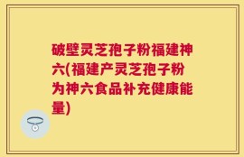 破壁灵芝孢子粉福建神六(福建产灵芝孢子粉为神六食品补充健康能量)