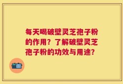 每天喝破壁灵芝孢子粉的作用？了解破壁灵芝孢子粉的功效与用途？