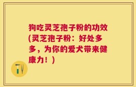 狗吃灵芝孢子粉的功效(灵芝孢子粉：好处多多，为你的爱犬带来健康力！)