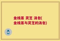 金线莲 灵芝 汤包(金线莲与灵芝的汤包)