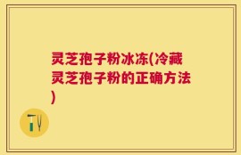 灵芝孢子粉冰冻(冷藏灵芝孢子粉的正确方法)
