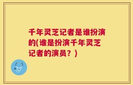 千年灵芝记者是谁扮演的(谁是扮演千年灵芝记者的演员？)