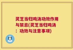 灵芝当归鸡汤功效作用与禁忌(灵芝当归鸡汤：功效与注意事项)