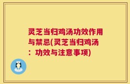 灵芝当归鸡汤功效作用与禁忌(灵芝当归鸡汤：功效与注意事项)