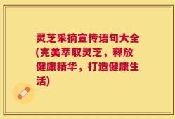 灵芝采摘宣传语句大全(完美萃取灵芝，释放健康精华，打造健康生活)