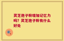 灵芝孢子粉增加记忆力吗？灵芝孢子粉有什么好处