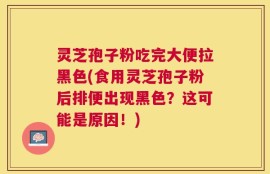 灵芝孢子粉吃完大便拉黑色(食用灵芝孢子粉后排便出现黑色？这可能是原因！)