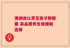澳洲进口灵芝孢子粉胶囊 高品质养生保健新选择