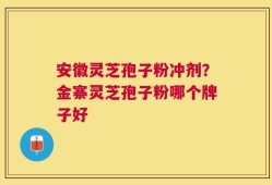 安徽灵芝孢子粉冲剂？金寨灵芝孢子粉哪个牌子好