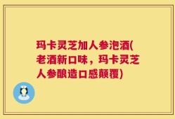 玛卡灵芝加人参泡酒(老酒新口味，玛卡灵芝人参酿造口感颠覆)