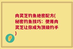 肉灵芝钓鱼绝密配方(秘密钓鱼技巧：使用肉灵芝让你成为顶级钓手)