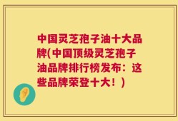 中国灵芝孢子油十大品牌(中国顶级灵芝孢子油品牌排行榜发布：这些品牌荣登十大！)