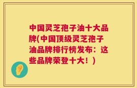 中国灵芝孢子油十大品牌(中国顶级灵芝孢子油品牌排行榜发布：这些品牌荣登十大！)