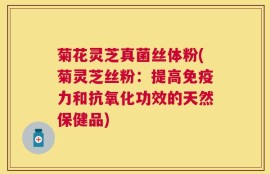 菊花灵芝真菌丝体粉(菊灵芝丝粉：提高免疫力和抗氧化功效的天然保健品)