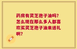 药房有灵芝孢子油吗？怎么现在那么多人都喜欢买灵芝孢子油来送礼啊？