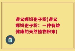 遵义娜妈孢子粉(遵义娜妈孢子粉：一种有益健康的天然植物粉末)