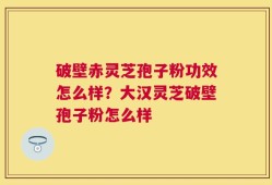 破壁赤灵芝孢子粉功效怎么样？大汉灵芝破壁孢子粉怎么样