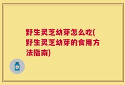 野生灵芝幼芽怎么吃(野生灵芝幼芽的食用方法指南)