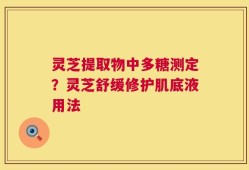 灵芝提取物中多糖测定？灵芝舒缓修护肌底液用法