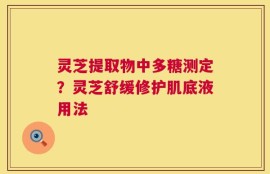 灵芝提取物中多糖测定？灵芝舒缓修护肌底液用法