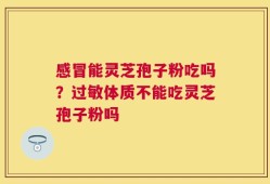 感冒能灵芝孢子粉吃吗？过敏体质不能吃灵芝孢子粉吗