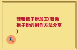 菇新孢子粉加工(菇类孢子粉的制作方法分享)