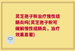 灵芝孢子粉治疗慢性结肠炎吗(灵芝孢子粉可缓解慢性结肠炎，治疗效果显著)