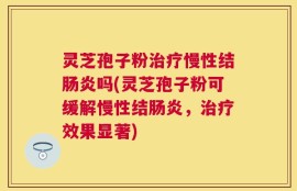 灵芝孢子粉治疗慢性结肠炎吗(灵芝孢子粉可缓解慢性结肠炎，治疗效果显著)