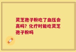 灵芝孢子粉吃了血压会高吗？化疗时能吃灵芝孢子粉吗