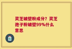 灵芝破壁粉成分？灵芝孢子粉破壁99%什么意思