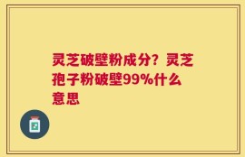 灵芝破壁粉成分？灵芝孢子粉破壁99%什么意思