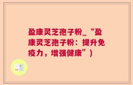 盈康灵芝孢子粉_“盈康灵芝孢子粉：提升免疫力，增强健康”)