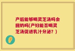 产后能够喝灵芝汤吗会回奶吗(产妇能否喝灵芝汤促进乳汁分泌？)