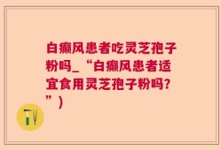 白癫风患者吃灵芝孢子粉吗_“白癫风患者适宜食用灵芝孢子粉吗？”)