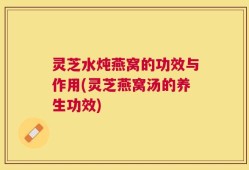 灵芝水炖燕窝的功效与作用(灵芝燕窝汤的养生功效)