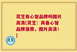灵芝有心智品牌吗图片高清(灵芝：具备心智品牌潜质，图片高清！)