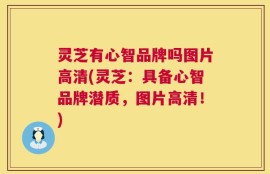 灵芝有心智品牌吗图片高清(灵芝：具备心智品牌潜质，图片高清！)