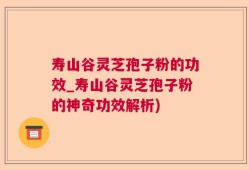 寿山谷灵芝孢子粉的功效_寿山谷灵芝孢子粉的神奇功效解析)