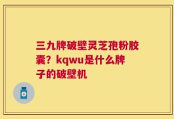 三九牌破壁灵芝孢粉胶囊？kqwu是什么牌子的破壁机