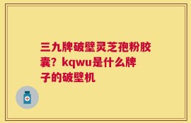 三九牌破壁灵芝孢粉胶囊？kqwu是什么牌子的破壁机