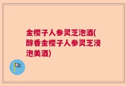 金樱子人参灵芝泡酒(醇香金樱子人参灵芝浸泡美酒)