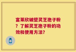 富莱欣破壁灵芝孢子粉？了解灵芝孢子粉的功效和使用方法？