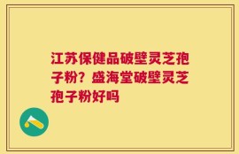 江苏保健品破壁灵芝孢子粉？盛海堂破壁灵芝孢子粉好吗