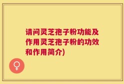请问灵芝孢子粉功能及作用灵芝孢子粉的功效和作用简介)