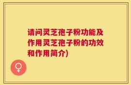 请问灵芝孢子粉功能及作用灵芝孢子粉的功效和作用简介)