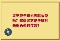 灵芝孢子粉治失眠头晕吗？解析灵芝孢子粉对失眠头晕的疗效？