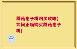 蘑菇孢子粉购买攻略(如何正确购买蘑菇孢子粉)