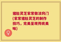 猪肚灵芝家常做法窍门(家常猪肚灵芝的制作技巧，完美呈现传统美味)